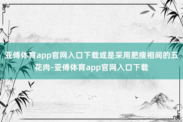 亚傅体育app官网入口下载或是采用肥瘦相间的五花肉-亚傅体育app官网入口下载