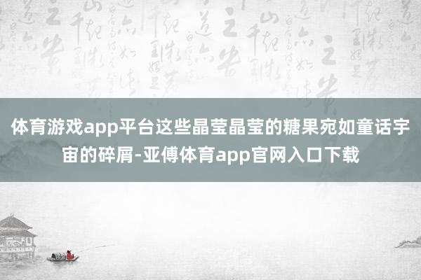 体育游戏app平台这些晶莹晶莹的糖果宛如童话宇宙的碎屑-亚傅体育app官网入口下载