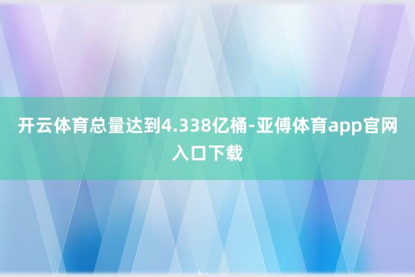 开云体育总量达到4.338亿桶-亚傅体育app官网入口下载