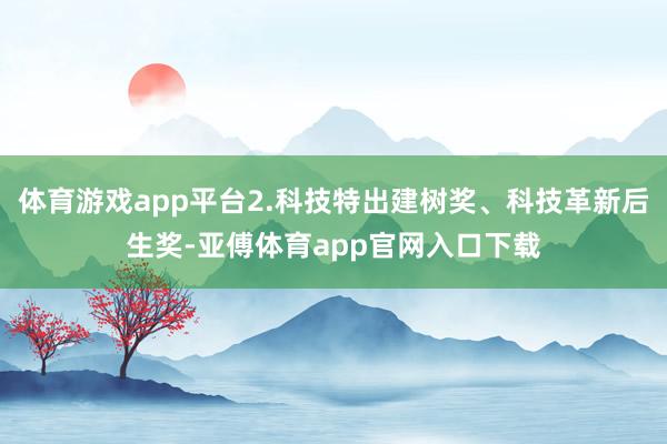 体育游戏app平台2.科技特出建树奖、科技革新后生奖-亚傅体育app官网入口下载