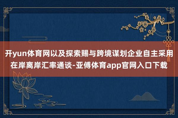 开yun体育网以及探索赐与跨境谋划企业自主采用在岸离岸汇率通谈-亚傅体育app官网入口下载