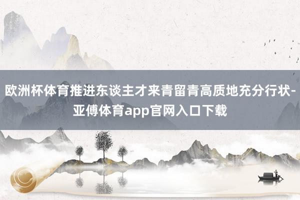 欧洲杯体育推进东谈主才来青留青高质地充分行状-亚傅体育app官网入口下载