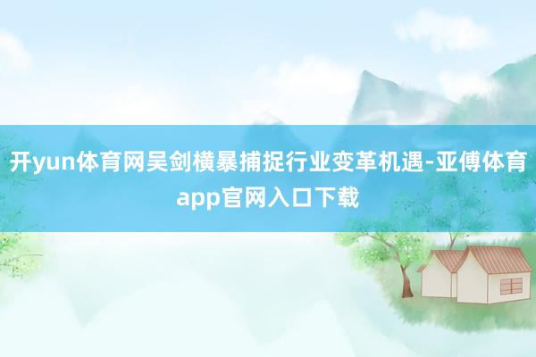 开yun体育网吴剑横暴捕捉行业变革机遇-亚傅体育app官网入口下载