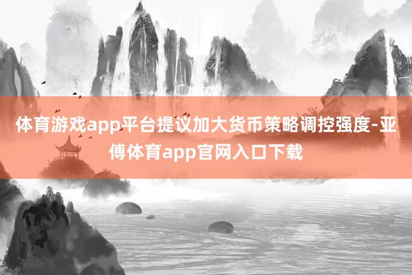 体育游戏app平台提议加大货币策略调控强度-亚傅体育app官网入口下载