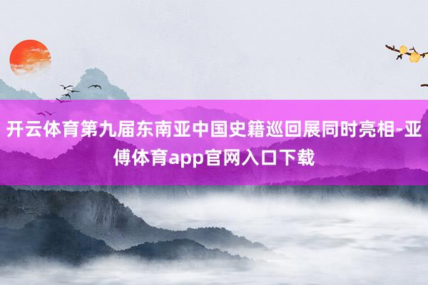 开云体育第九届东南亚中国史籍巡回展同时亮相-亚傅体育app官网入口下载