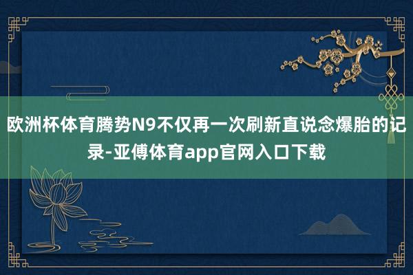 欧洲杯体育腾势N9不仅再一次刷新直说念爆胎的记录-亚傅体育app官网入口下载