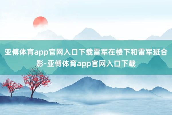 亚傅体育app官网入口下载雷军在楼下和雷军班合影-亚傅体育app官网入口下载