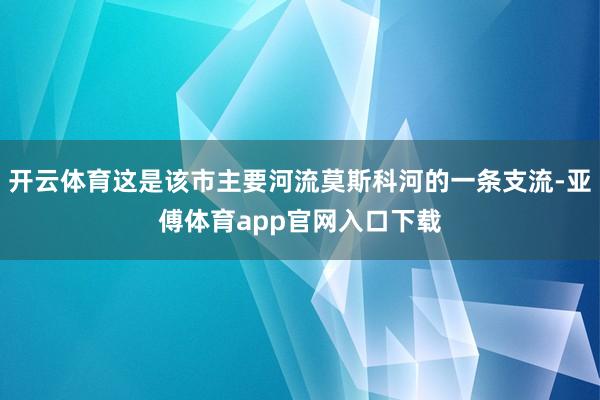 开云体育这是该市主要河流莫斯科河的一条支流-亚傅体育app官网入口下载