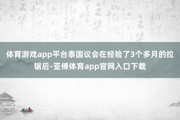 体育游戏app平台泰国议会在经验了3个多月的拉锯后-亚傅体育app官网入口下载
