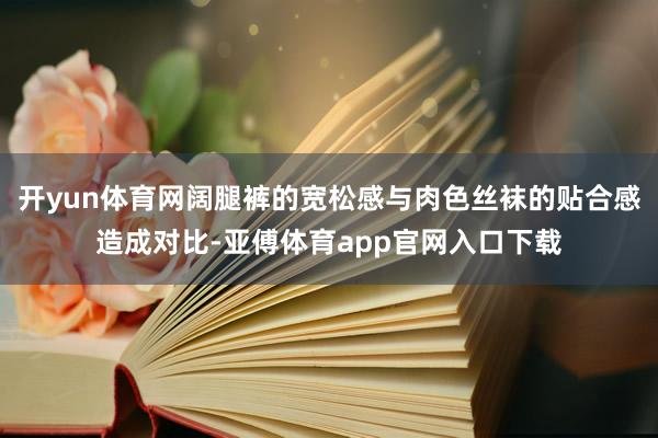 开yun体育网阔腿裤的宽松感与肉色丝袜的贴合感造成对比-亚傅体育app官网入口下载