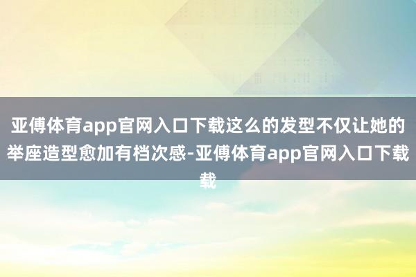 亚傅体育app官网入口下载这么的发型不仅让她的举座造型愈加有档次感-亚傅体育app官网入口下载