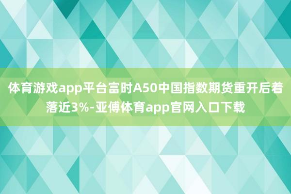 体育游戏app平台富时A50中国指数期货重开后着落近3%-亚傅体育app官网入口下载