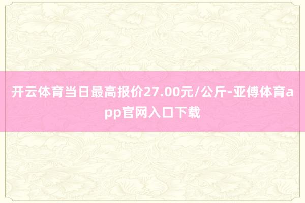 开云体育当日最高报价27.00元/公斤-亚傅体育app官网入口下载