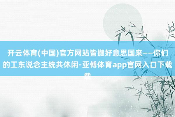 开云体育(中国)官方网站皆搬好意思国来——你们的工东说念主统共休闲-亚傅体育app官网入口下载