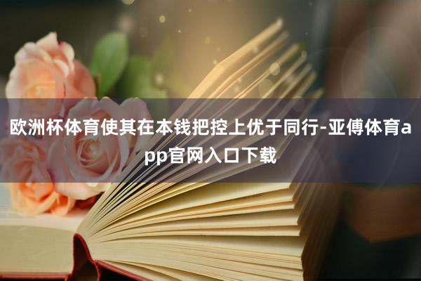 欧洲杯体育使其在本钱把控上优于同行-亚傅体育app官网入口下载
