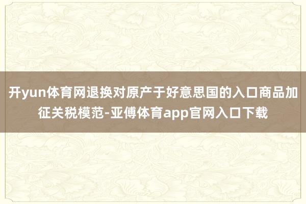 开yun体育网退换对原产于好意思国的入口商品加征关税模范-亚傅体育app官网入口下载