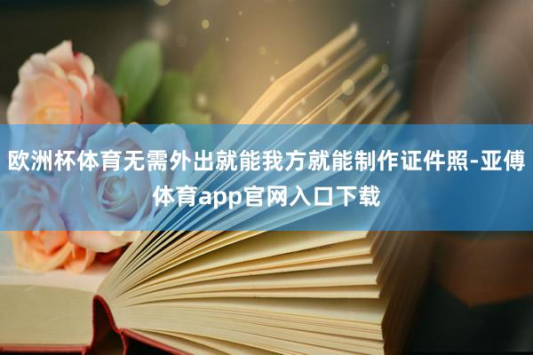 欧洲杯体育无需外出就能我方就能制作证件照-亚傅体育app官网入口下载