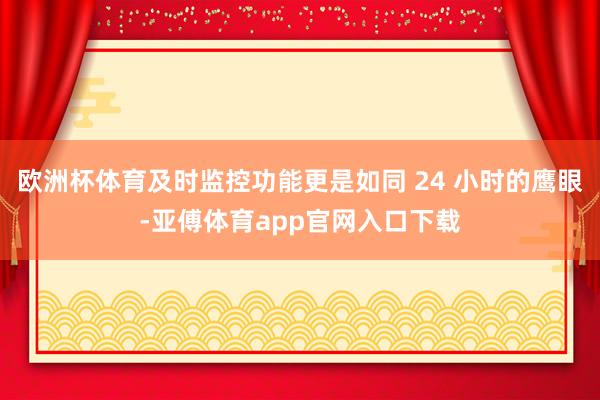 欧洲杯体育及时监控功能更是如同 24 小时的鹰眼-亚傅体育app官网入口下载
