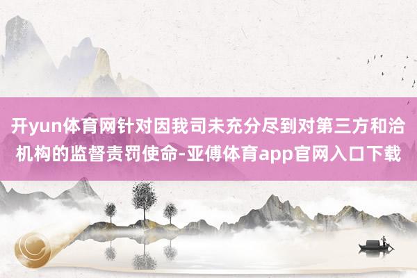 开yun体育网针对因我司未充分尽到对第三方和洽机构的监督责罚使命-亚傅体育app官网入口下载
