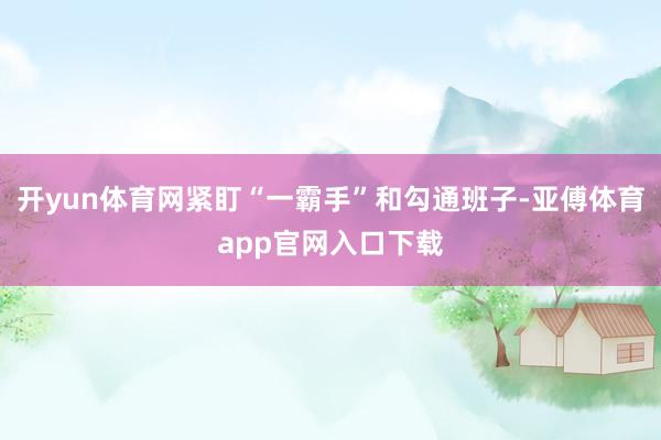 开yun体育网紧盯“一霸手”和勾通班子-亚傅体育app官网入口下载