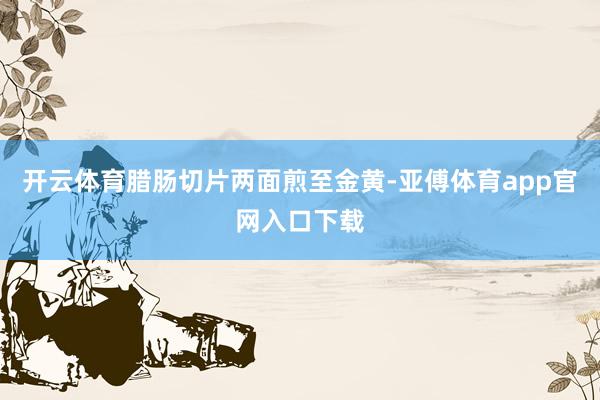 开云体育腊肠切片两面煎至金黄-亚傅体育app官网入口下载