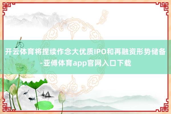 开云体育将捏续作念大优质IPO和再融资形势储备-亚傅体育app官网入口下载