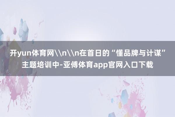 开yun体育网\n\n在首日的“懂品牌与计谋”主题培训中-亚傅体育app官网入口下载