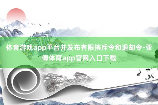 体育游戏app平台并发布有限摈斥令和退却令-亚傅体育app官网入口下载