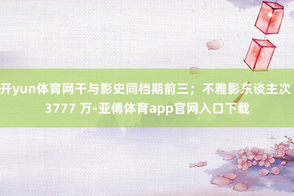 开yun体育网干与影史同档期前三；不雅影东谈主次 3777 万-亚傅体育app官网入口下载