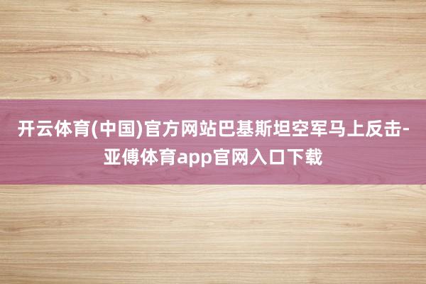 开云体育(中国)官方网站巴基斯坦空军马上反击-亚傅体育app官网入口下载