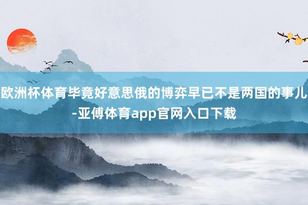 欧洲杯体育毕竟好意思俄的博弈早已不是两国的事儿-亚傅体育app官网入口下载