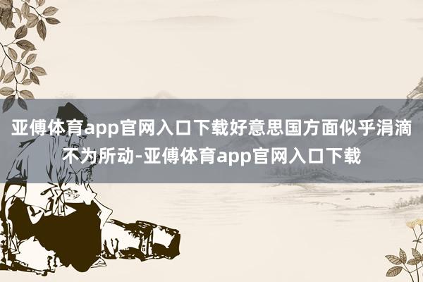 亚傅体育app官网入口下载好意思国方面似乎涓滴不为所动-亚傅体育app官网入口下载
