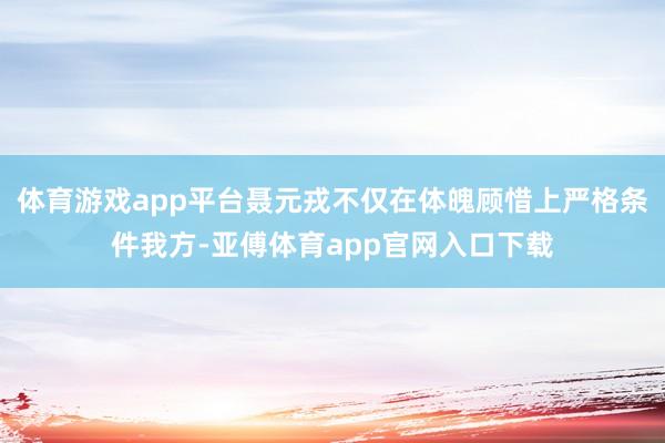 体育游戏app平台聂元戎不仅在体魄顾惜上严格条件我方-亚傅体育app官网入口下载