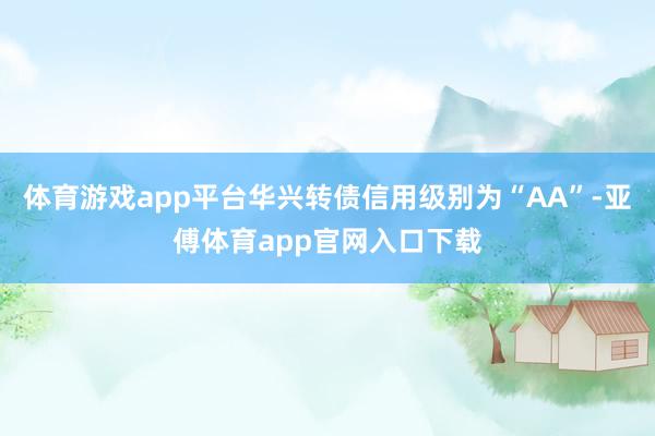 体育游戏app平台华兴转债信用级别为“AA”-亚傅体育app官网入口下载