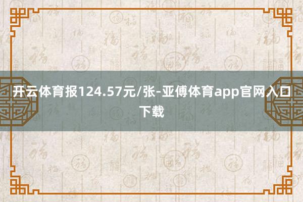 开云体育报124.57元/张-亚傅体育app官网入口下载