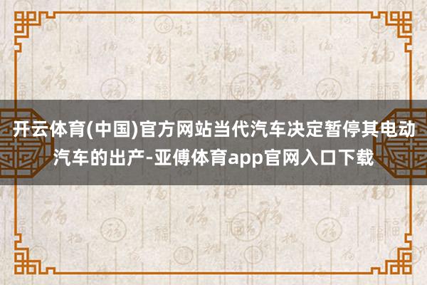 开云体育(中国)官方网站当代汽车决定暂停其电动汽车的出产-亚傅体育app官网入口下载
