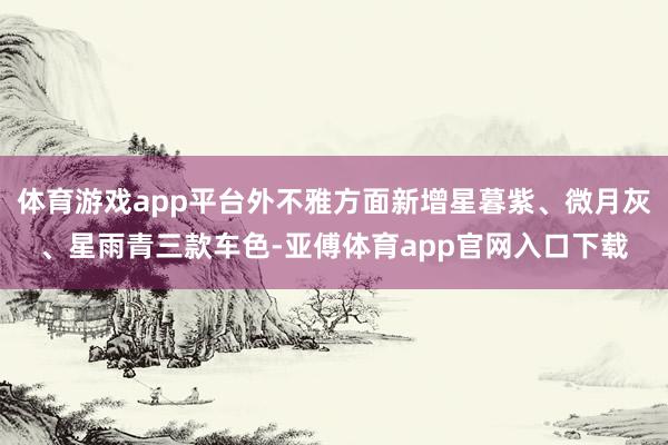 体育游戏app平台外不雅方面新增星暮紫、微月灰、星雨青三款车色-亚傅体育app官网入口下载
