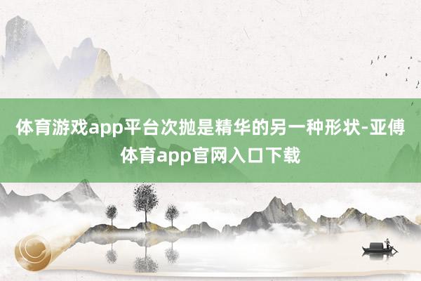 体育游戏app平台次抛是精华的另一种形状-亚傅体育app官网入口下载