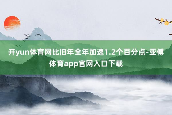 开yun体育网比旧年全年加速1.2个百分点-亚傅体育app官网入口下载