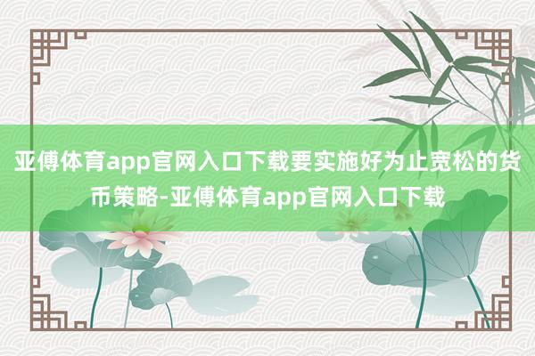 亚傅体育app官网入口下载要实施好为止宽松的货币策略-亚傅体育app官网入口下载