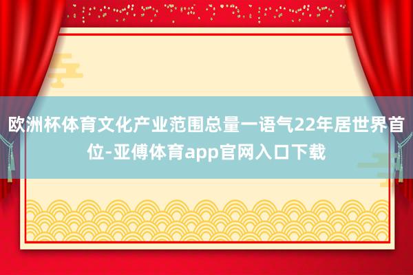 欧洲杯体育文化产业范围总量一语气22年居世界首位-亚傅体育app官网入口下载