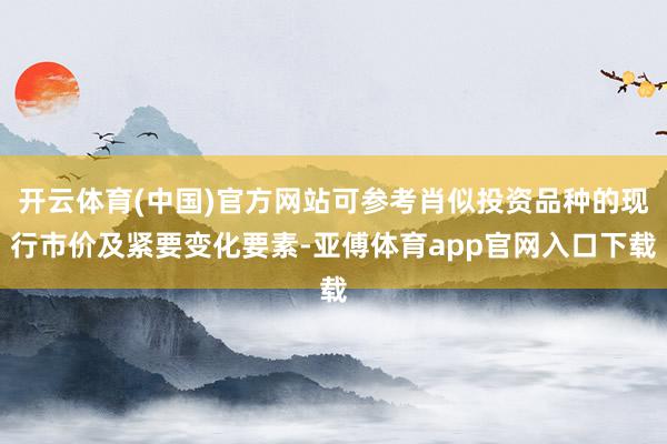 开云体育(中国)官方网站可参考肖似投资品种的现行市价及紧要变化要素-亚傅体育app官网入口下载