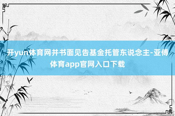 开yun体育网并书面见告基金托管东说念主-亚傅体育app官网入口下载