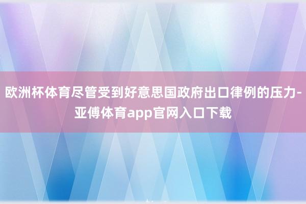 欧洲杯体育尽管受到好意思国政府出口律例的压力-亚傅体育app官网入口下载