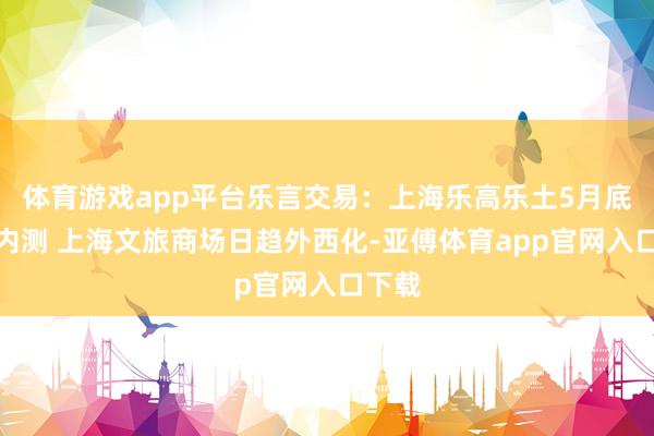 体育游戏app平台乐言交易：上海乐高乐土5月底开启内测 上海文旅商场日趋外西化-亚傅体育app官网入口下载