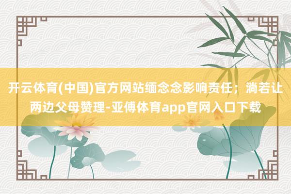 开云体育(中国)官方网站缅念念影响责任；淌若让两边父母赞理-亚傅体育app官网入口下载