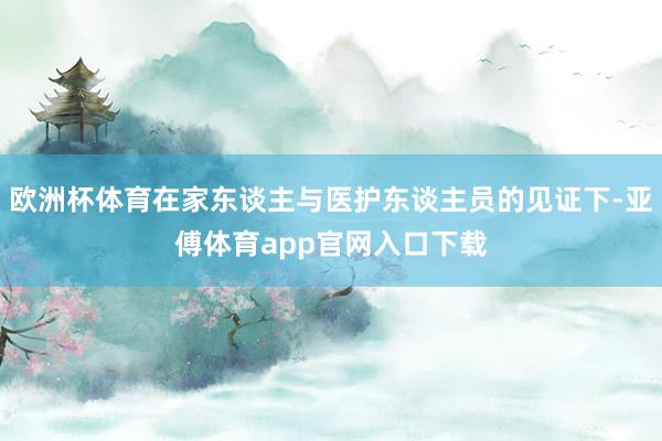 欧洲杯体育在家东谈主与医护东谈主员的见证下-亚傅体育app官网入口下载