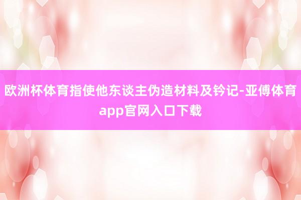 欧洲杯体育指使他东谈主伪造材料及钤记-亚傅体育app官网入口下载