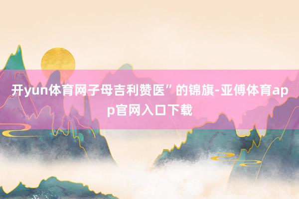 开yun体育网子母吉利赞医”的锦旗-亚傅体育app官网入口下载